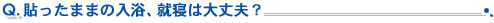 Q4.貼ったままの入浴、就寝は大丈夫?